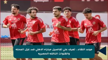 موعد اللقاء.. تعرف على تفاصيل مباراة الأهلي ضد غزل المحلة والقنوات الناقلة الحصرية